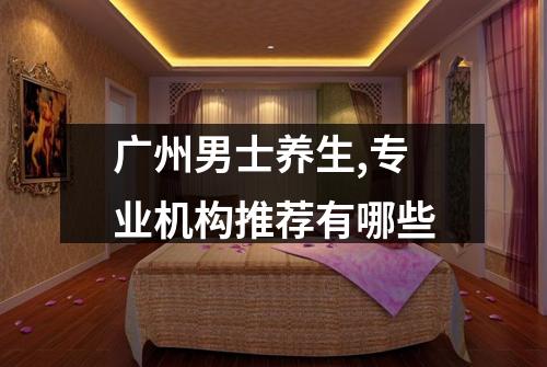 广州男士养生,专业机构推荐有哪些