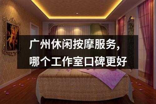 广州休闲按摩服务,哪个工作室口碑更好