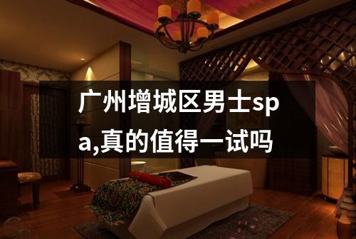 广州增城区男士spa,真的值得一试吗