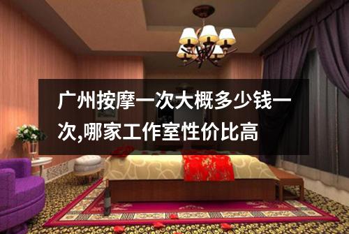 广州按摩一次大概多少钱一次,哪家工作室性价比高