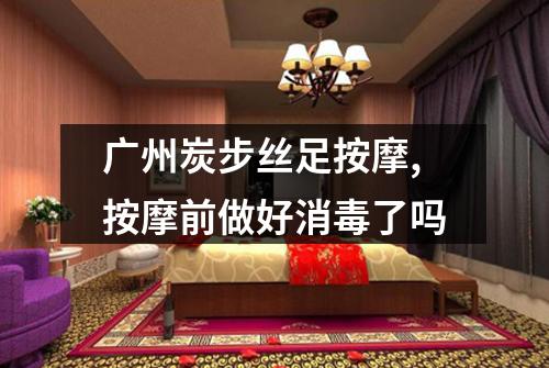 广州炭步丝足按摩,按摩前做好消毒了吗