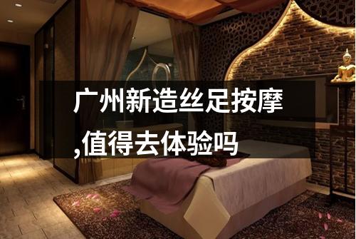 广州新造丝足按摩,值得去体验吗