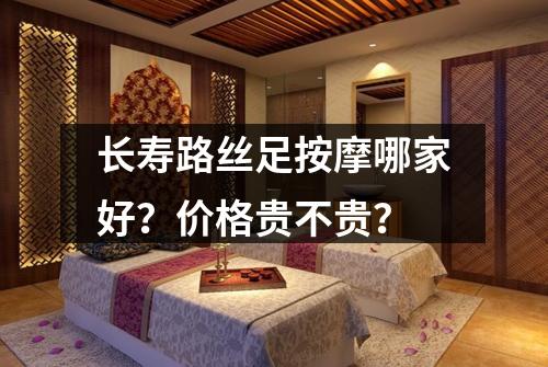 长寿路丝足按摩哪家好？价格贵不贵？
