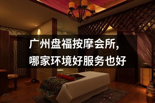 广州盘福按摩会所,哪家环境好服务也好
