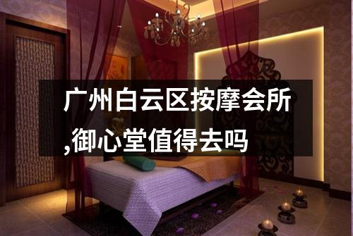 广州白云区按摩会所,御心堂值得去吗