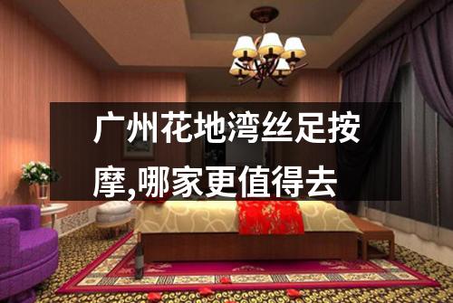 广州花地湾丝足按摩,哪家更值得去