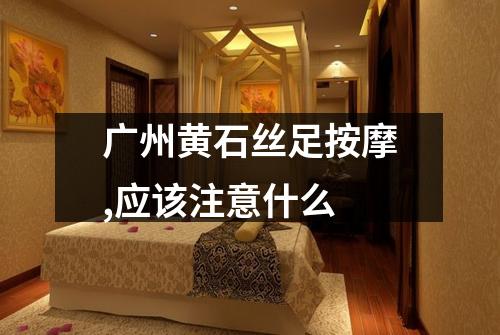 广州黄石丝足按摩,应该注意什么