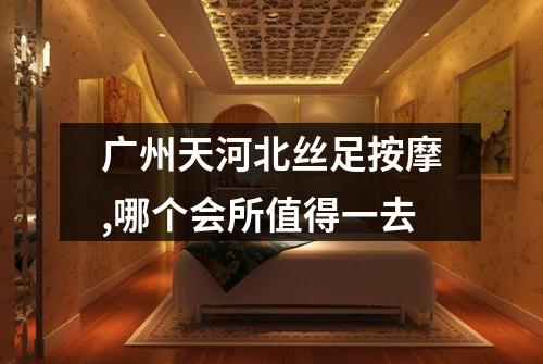广州天河北丝足按摩,哪个会所值得一去