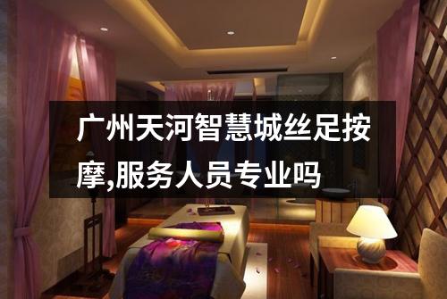 广州天河智慧城丝足按摩,服务人员专业吗