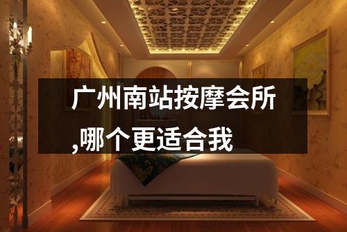 广州南站按摩会所,哪个更适合我