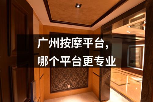 广州按摩平台,哪个平台更专业
