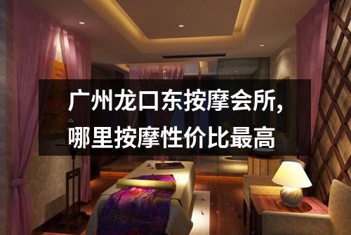 广州龙口东按摩会所,哪里按摩性价比最高