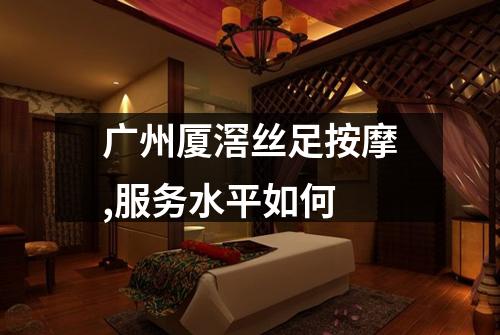 广州厦滘丝足按摩,服务水平如何