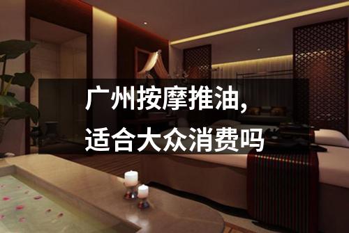 广州按摩推油,适合大众消费吗