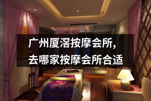 广州厦滘按摩会所,去哪家按摩会所合适