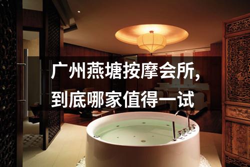 广州燕塘按摩会所,到底哪家值得一试