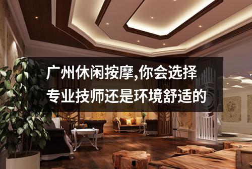 广州休闲按摩,你会选择专业技师还是环境舒适的
