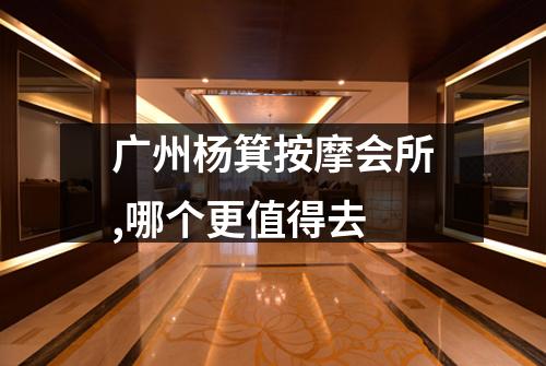 广州杨箕按摩会所,哪个更值得去