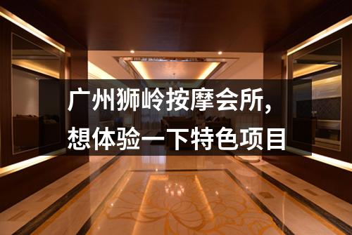 广州狮岭按摩会所,想体验一下特色项目