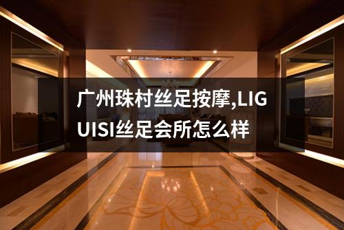 广州珠村丝足按摩,LIGUISI丝足会所怎么样