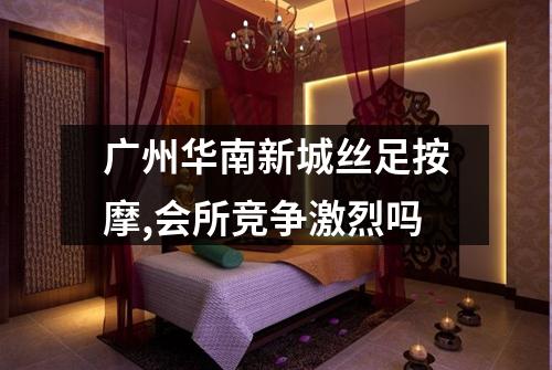 广州华南新城丝足按摩,会所竞争激烈吗