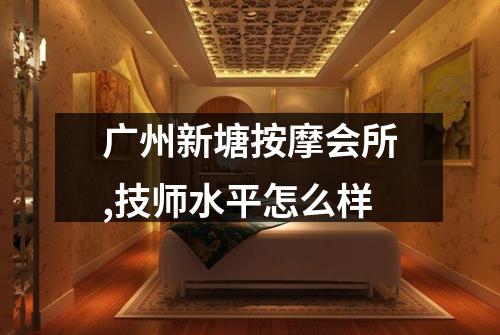广州新塘按摩会所,技师水平怎么样