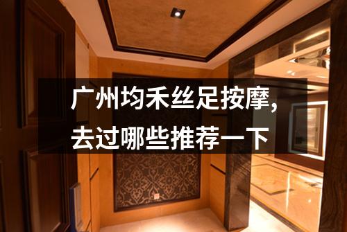 广州均禾丝足按摩,去过哪些推荐一下