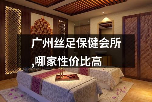 广州丝足保健会所,哪家性价比高