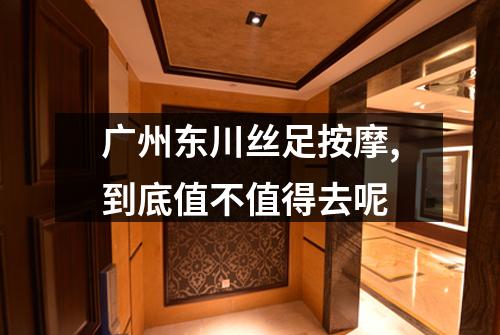 广州东川丝足按摩,到底值不值得去呢