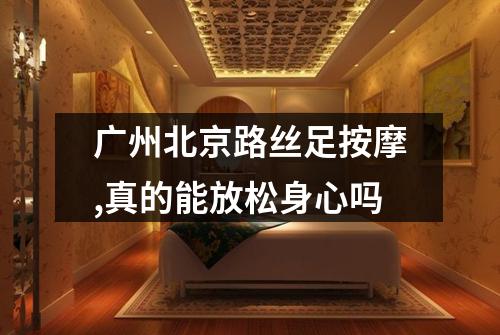 广州北京路丝足按摩,真的能放松身心吗