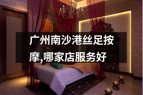 广州南沙港丝足按摩,哪家店服务好