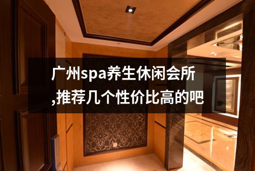 广州spa养生休闲会所,推荐几个性价比高的吧