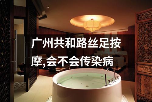 广州共和路丝足按摩,会不会传染病