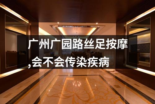 广州广园路丝足按摩,会不会传染疾病