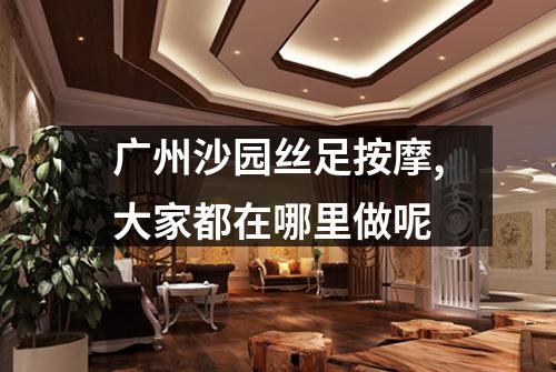 广州沙园丝足按摩,大家都在哪里做呢