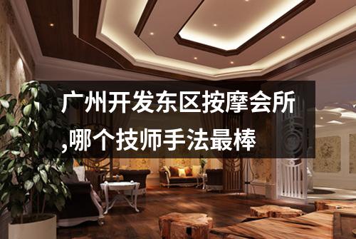 广州开发东区按摩会所,哪个技师手法最棒