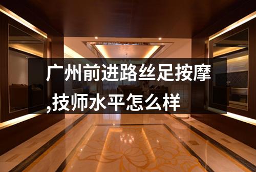 广州前进路丝足按摩,技师水平怎么样
