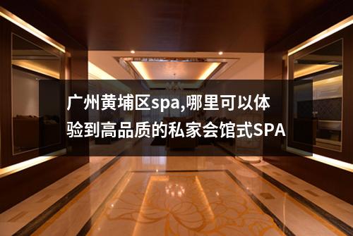 广州黄埔区spa,哪里可以体验到高品质的私家会馆式SPA