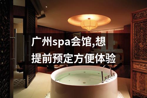 广州spa会馆,想提前预定方便体验