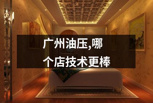 广州油压,哪个店技术更棒