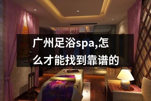 广州足浴spa,怎么才能找到靠谱的