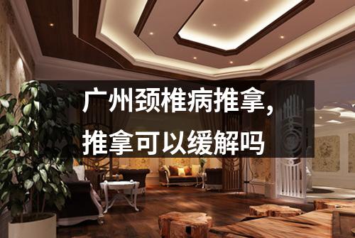 广州颈椎病推拿,推拿可以缓解吗