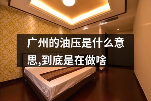 广州的油压是什么意思,到底是在做啥