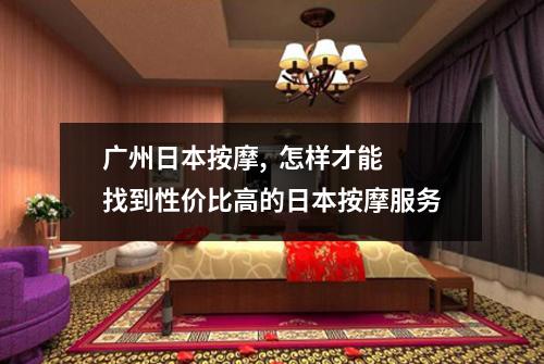 广州日本按摩,  怎样才能找到性价比高的日本按摩服务