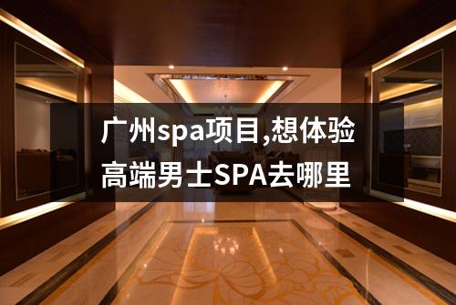 广州spa项目,想体验高端男士SPA去哪里