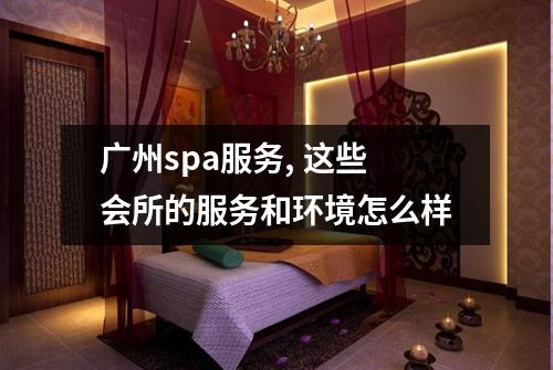 广州spa服务, 这些会所的服务和环境怎么样