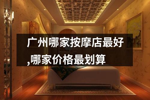 广州哪家按摩店最好,哪家价格最划算