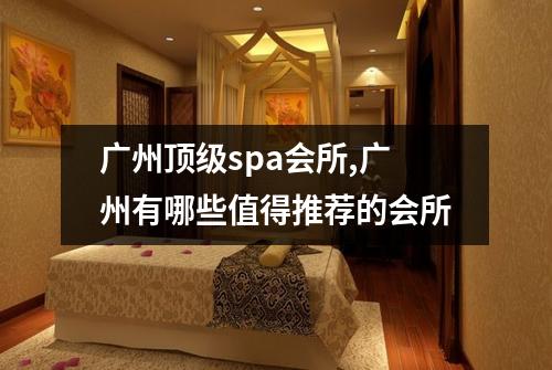 广州顶级spa会所,广州有哪些值得推荐的会所