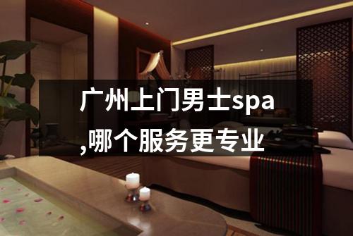 广州上门男士spa,哪个服务更专业