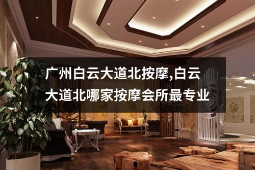 广州白云大道北按摩,白云大道北哪家按摩会所最专业